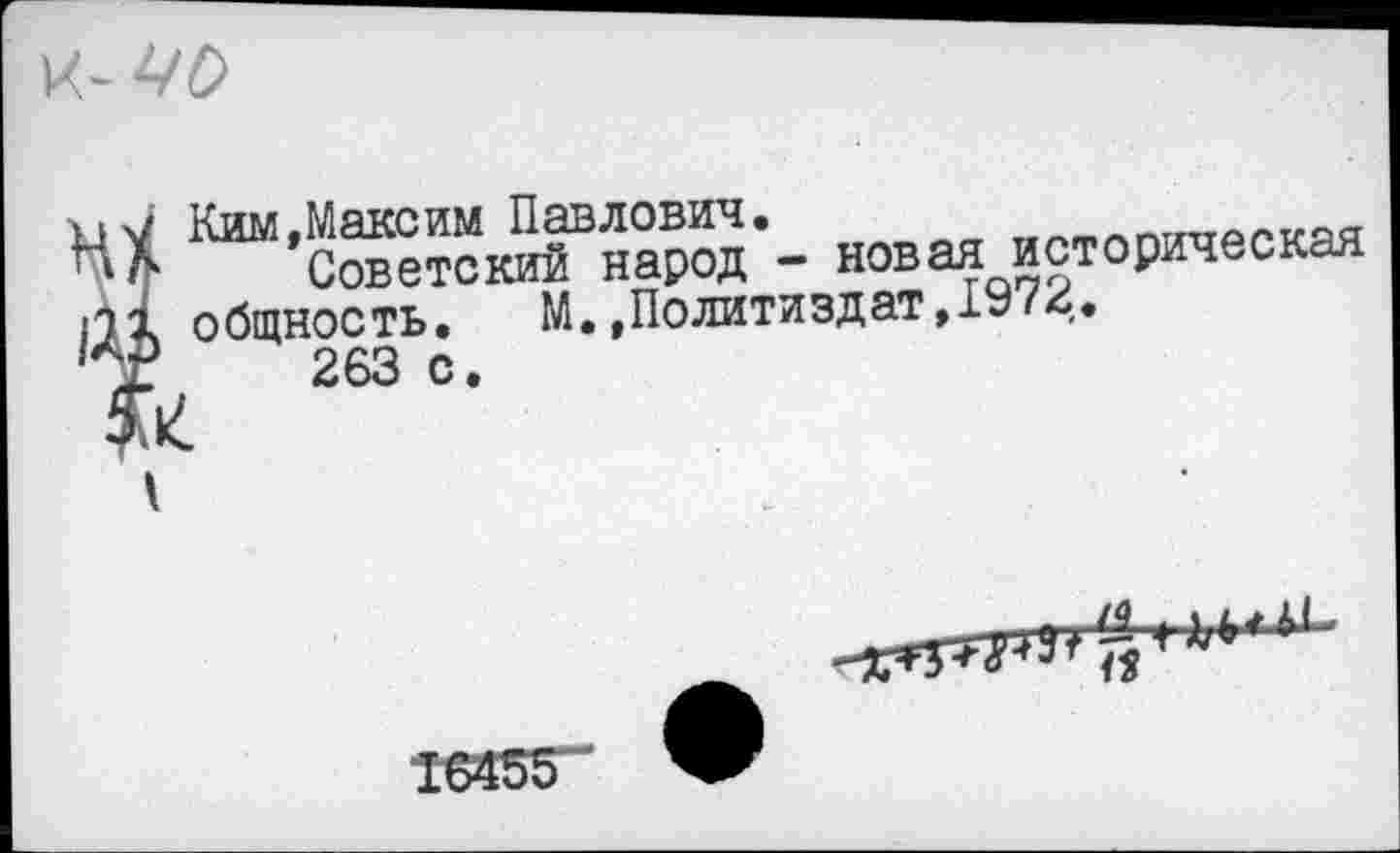 ﻿
Ким,Максим Павлович.
Ьл	Советский народ - новая историческая
и! общность. М.»Политиздат, 1У<4*
4-	263 с •